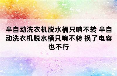 半自动洗衣机脱水桶只响不转 半自动洗衣机脱水桶只响不转 换了电容也不行